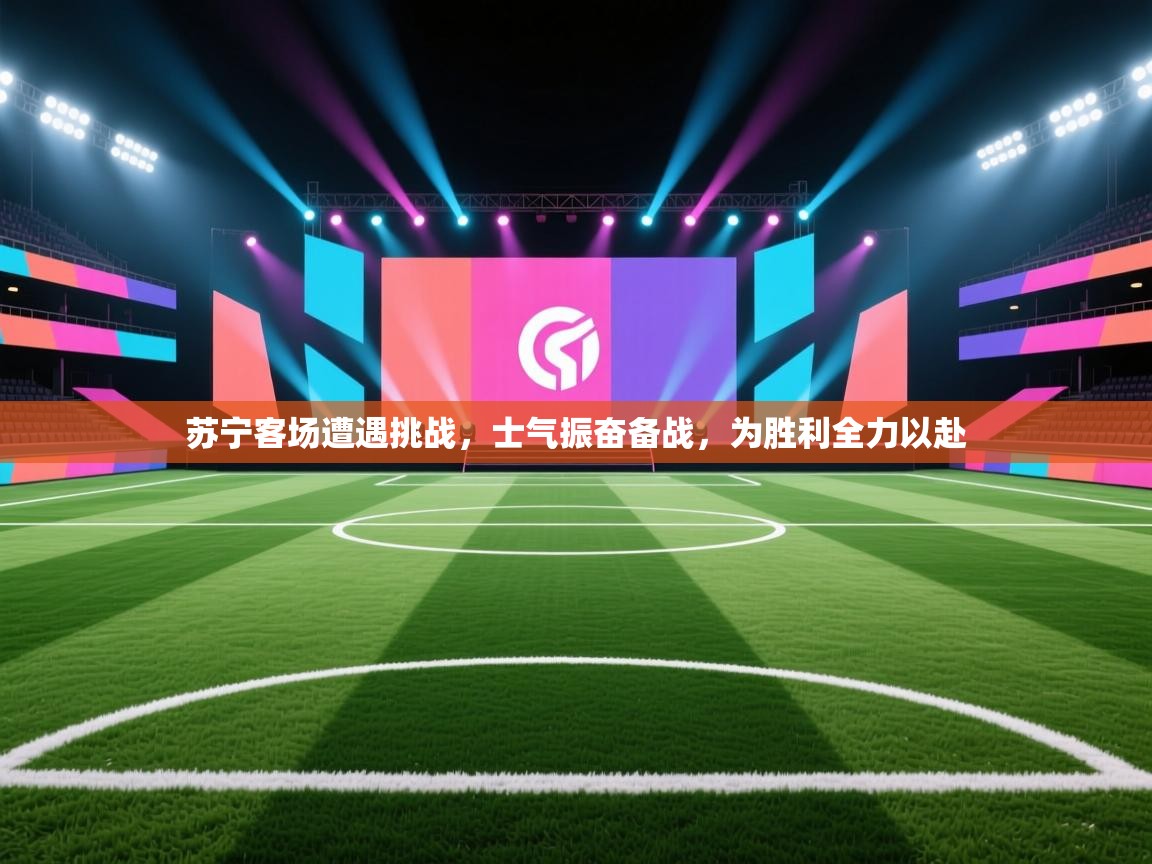 苏宁客场遭遇挑战，士气振奋备战，为胜利全力以赴  第1张