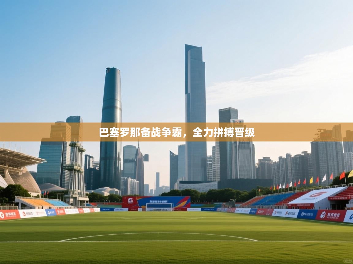 巴塞罗那备战争霸,全力拼搏晋级