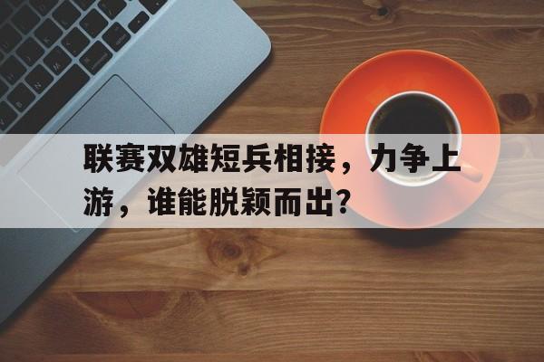 爱游戏网页版-联赛双雄短兵相接，力争上游，谁能脱颖而出？