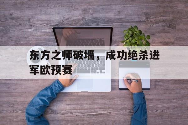 爱游戏app-包含东方之师破墙，成功绝杀进军欧预赛的词条